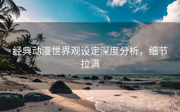 经典动漫世界观设定深度分析，细节拉满