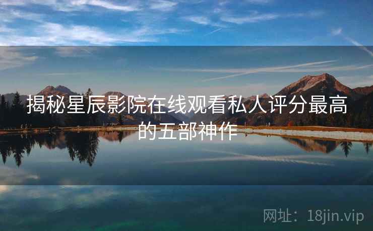 揭秘星辰影院在线观看私人评分最高的五部神作