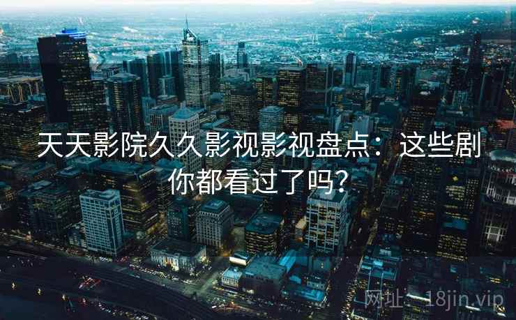 天天影院久久影视影视盘点：这些剧你都看过了吗？