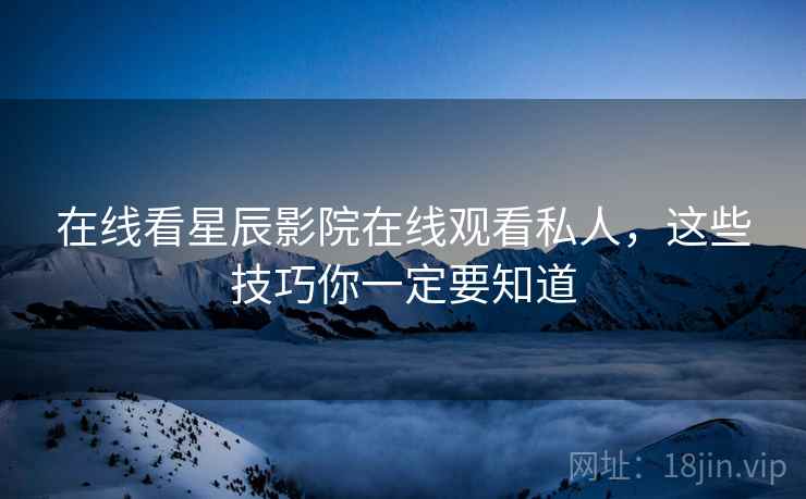 在线看星辰影院在线观看私人，这些技巧你一定要知道