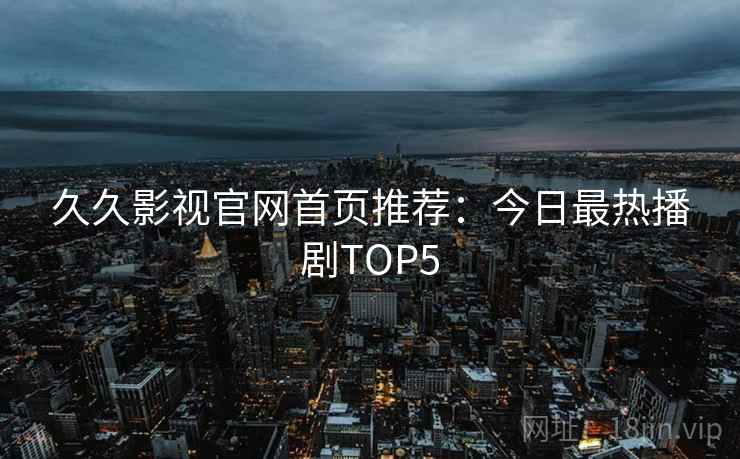久久影视官网首页推荐：今日最热播剧TOP5