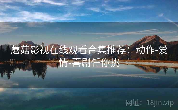 蘑菇影视在线观看合集推荐：动作-爱情-喜剧任你挑