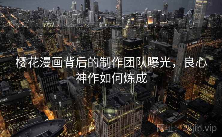 樱花漫画背后的制作团队曝光，良心神作如何炼成