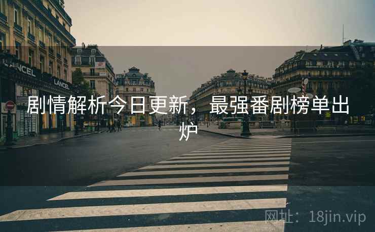 剧情解析今日更新,最强番剧榜单出炉 剧情解析今日更新,最强番剧榜单出炉