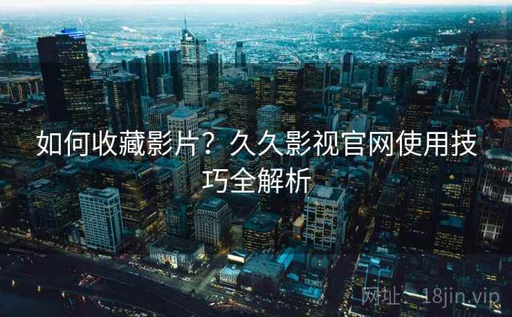 如何收藏影片?久久影视官网使用技巧全解析 如何收藏影片?久久影视官网使用技巧全解析