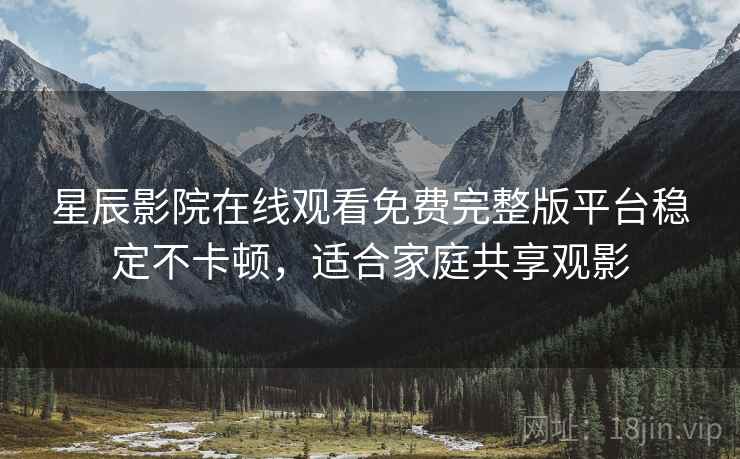 星辰影院在线观看免费完整版平台稳定不卡顿，适合家庭共享观影