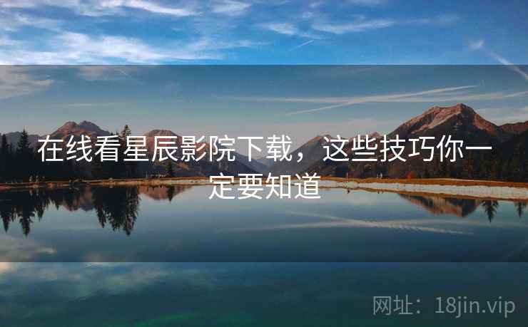 在线看星辰影院下载，这些技巧你一定要知道