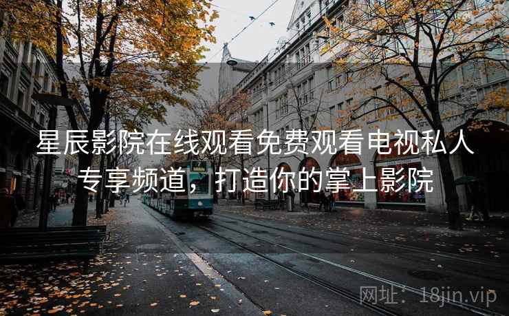 星辰影院在线观看免费观看电视私人专享频道，打造你的掌上影院
