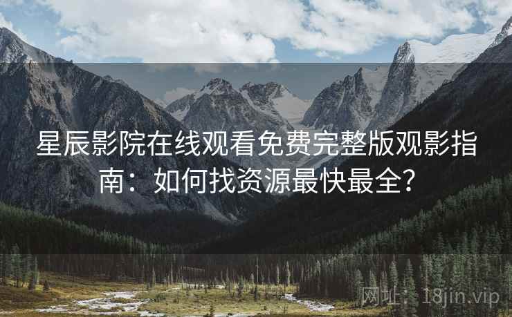 星辰影院在线观看免费完整版观影指南：如何找资源最快最全？