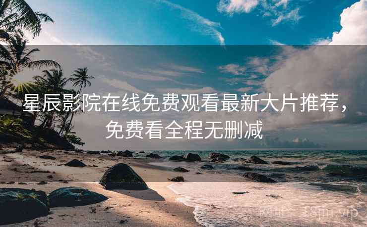 星辰影院在线免费观看最新大片推荐，免费看全程无删减