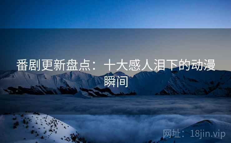 番剧更新盘点:十大感人泪下的动漫瞬间 番剧更新盘点:十大感人泪下的动漫瞬间