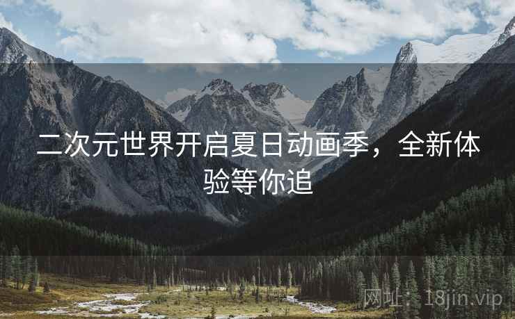 二次元世界开启夏日动画季，全新体验等你追