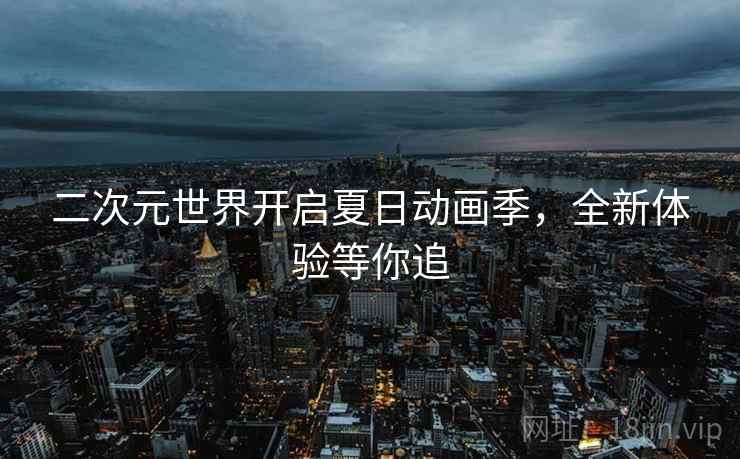二次元世界开启夏日动画季,全新体验等你追 二次元世界开启夏日动画季,全新体验等你追