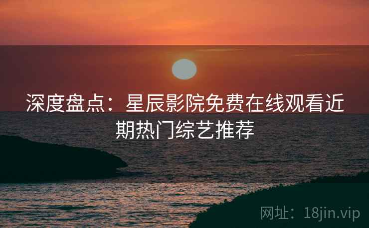 深度盘点：星辰影院免费在线观看近期热门综艺推荐