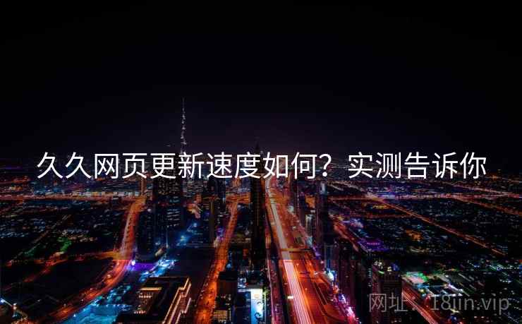 久久网页更新速度如何?实测告诉你 久久网页更新速度如何?实测告诉你