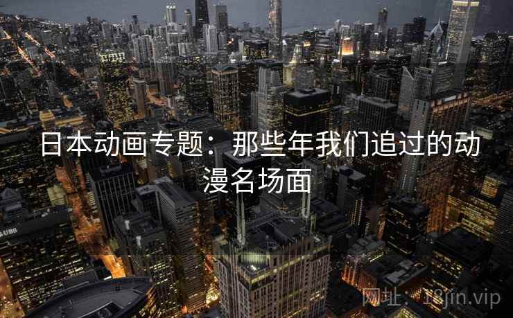 日本动画专题:那些年我们追过的动漫名场面 日本动画专题:那些年我们追过的动漫名场面