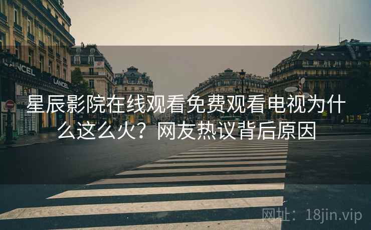 星辰影院在线观看免费观看电视为什么这么火？网友热议背后原因