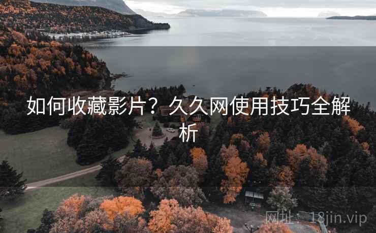 如何收藏影片？久久网使用技巧全解析