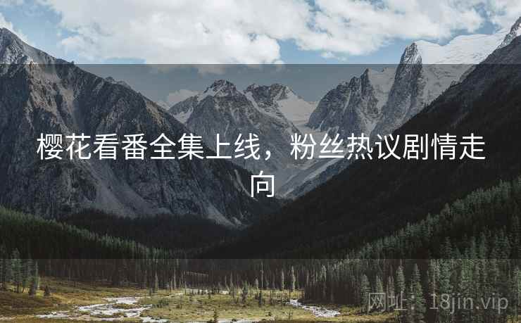樱花看番全集上线，粉丝热议剧情走向