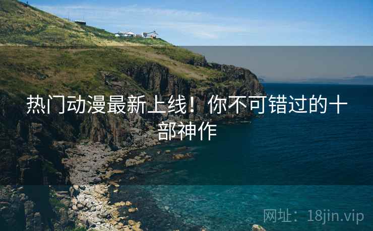 热门动漫最新上线！你不可错过的十部神作