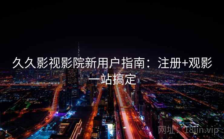 久久影视影院新用户指南：注册+观影一站搞定