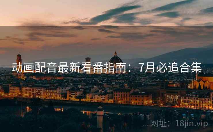 动画配音最新看番指南：7月必追合集