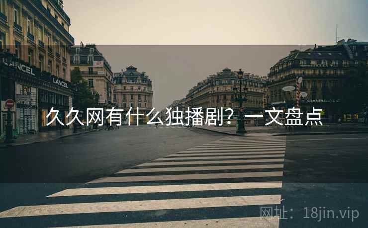 久久网有什么独播剧？一文盘点