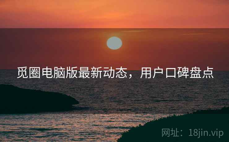 觅圈电脑版最新动态，用户口碑盘点