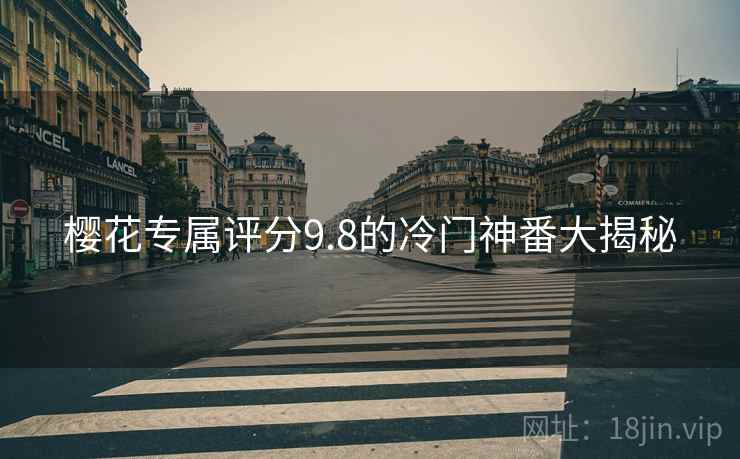 樱花专属评分9.8的冷门神番大揭秘 樱花专属评分9.8的冷门神番大揭秘