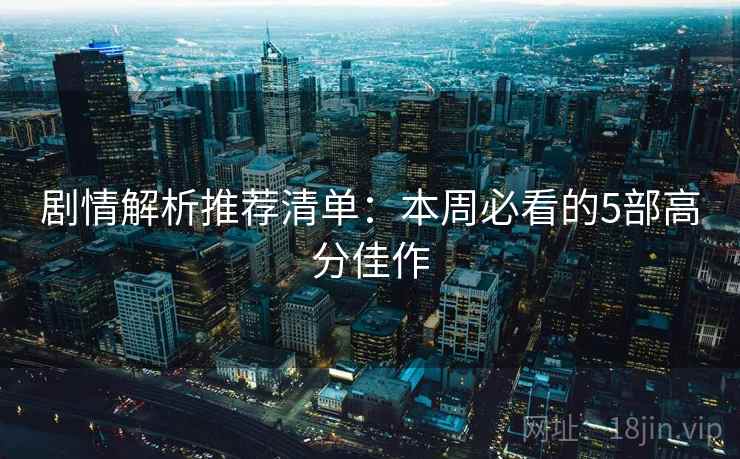 剧情解析推荐清单:本周必看的5部高分佳作 剧情解析推荐清单:本周必看的5部高分佳作