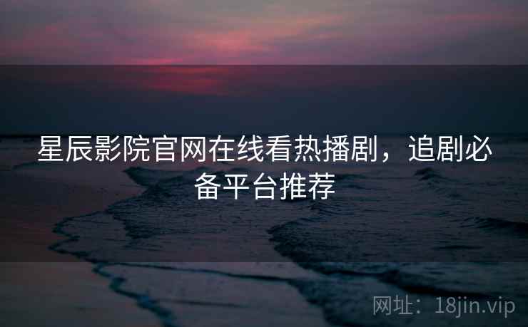 星辰影院官网在线看热播剧，追剧必备平台推荐