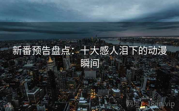 新番预告盘点：十大感人泪下的动漫瞬间