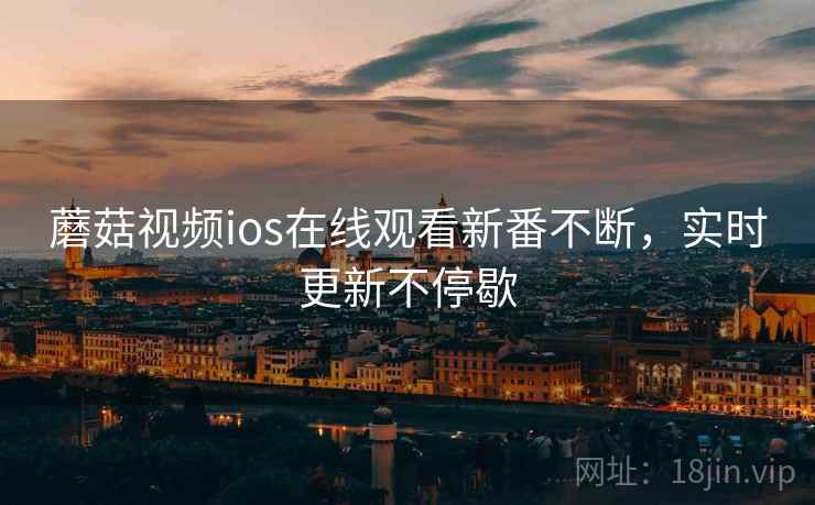 蘑菇视频ios在线观看新番不断,实时更新不停歇 蘑菇视频ios在线观看新番不断,实时更新不停歇