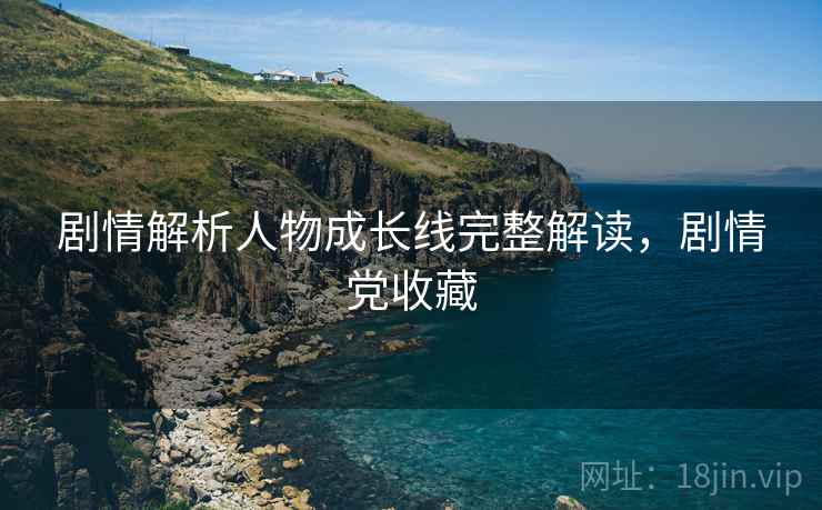 剧情解析人物成长线完整解读,剧情党收藏 剧情解析人物成长线完整解读,剧情党收藏