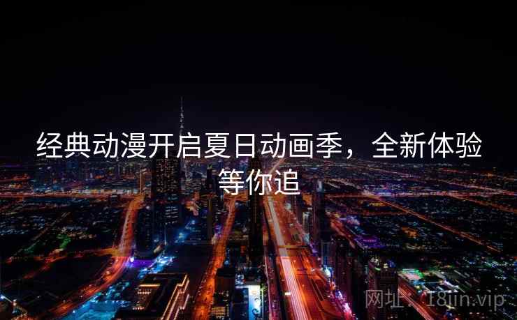 经典动漫开启夏日动画季，全新体验等你追