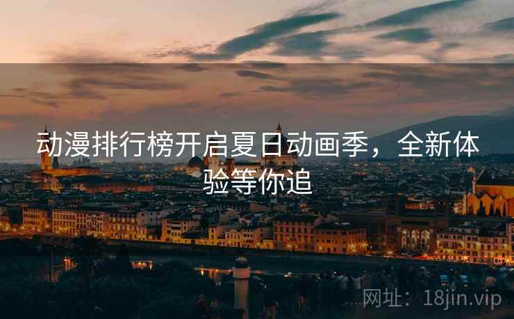 动漫排行榜开启夏日动画季，全新体验等你追