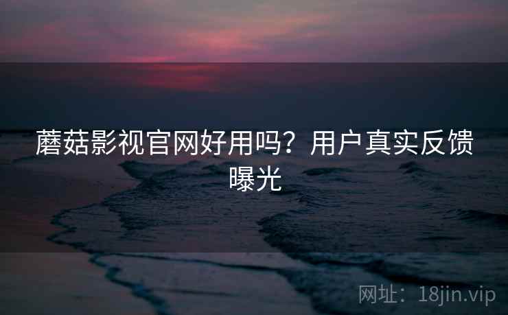 蘑菇影视官网好用吗？用户真实反馈曝光