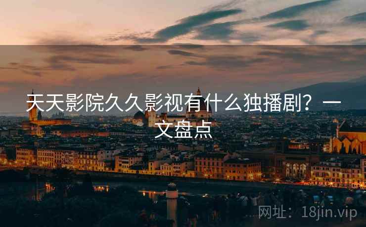 天天影院久久影视有什么独播剧？一文盘点