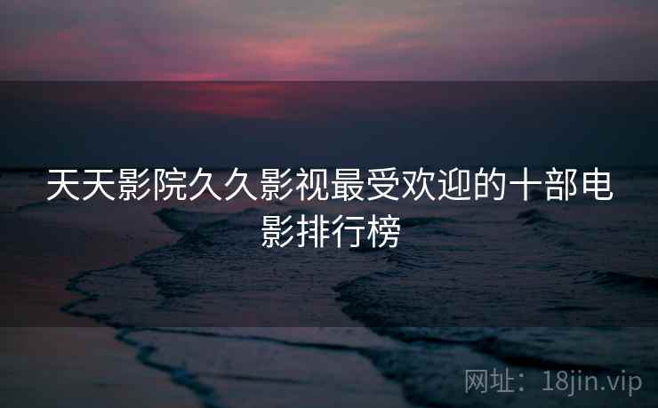 天天影院久久影视最受欢迎的十部电影排行榜