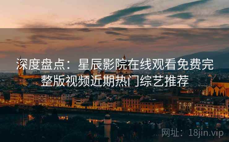 深度盘点：星辰影院在线观看免费完整版视频近期热门综艺推荐