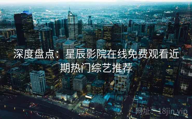 深度盘点：星辰影院在线免费观看近期热门综艺推荐