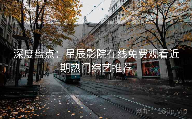 深度盘点:星辰影院在线免费观看近期热门综艺推荐 深度盘点:星辰影院在线免费观看近期热门综艺推荐