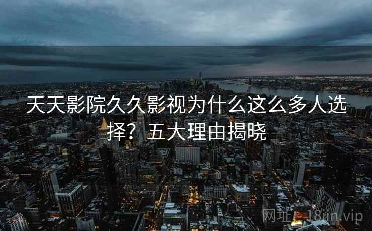 天天影院久久影视为什么这么多人选择?五大理由揭晓 天天影院久久影视为什么这么多人选择?五大理由揭晓