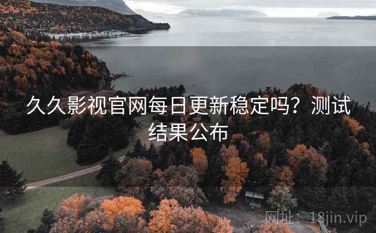 久久影视官网每日更新稳定吗？测试结果公布