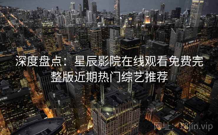 深度盘点:星辰影院在线观看免费完整版近期热门综艺推荐 深度盘点:星辰影院在线观看免费完整版近期热门综艺推荐