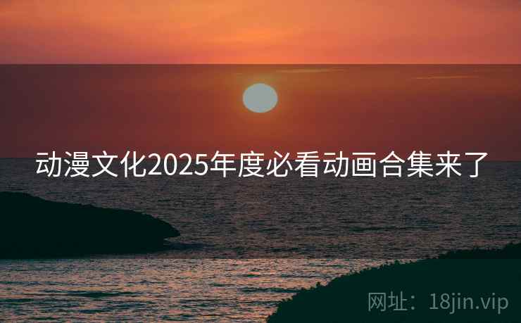 动漫文化2025年度必看动画合集来了