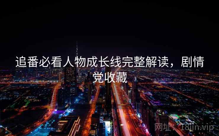 追番必看人物成长线完整解读,剧情党收藏 追番必看人物成长线完整解读,剧情党收藏