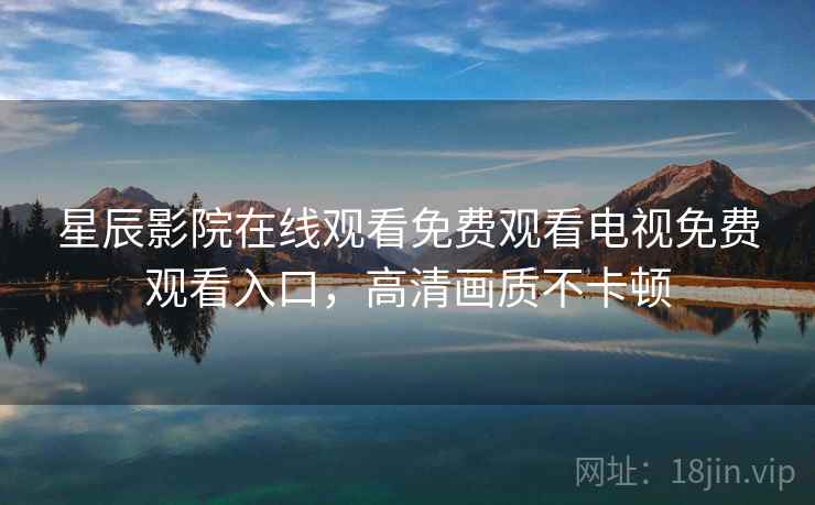 星辰影院在线观看免费观看电视免费观看入口,高清画质不卡顿 星辰影院在线观看免费观看电视免费观看入口,高清画质不卡顿