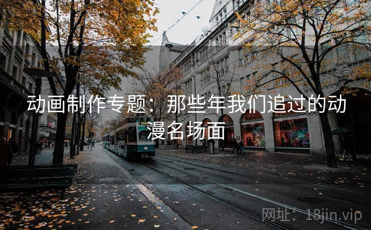 动画制作专题:那些年我们追过的动漫名场面 动画制作专题:那些年我们追过的动漫名场面