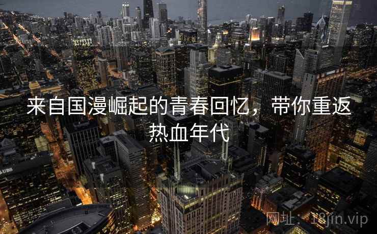 来自国漫崛起的青春回忆,带你重返热血年代 来自国漫崛起的青春回忆,带你重返热血年代